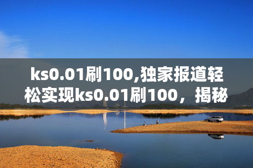 ks0.01刷100,独家报道轻松实现ks0.01刷100，揭秘快速提升的秘密技巧！